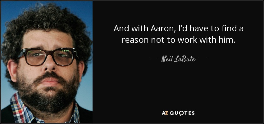 And with Aaron, I'd have to find a reason not to work with him. - Neil LaBute