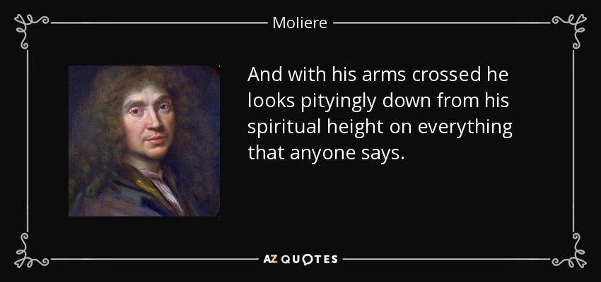 And with his arms crossed he looks pityingly down from his spiritual height on everything that anyone says. - Moliere