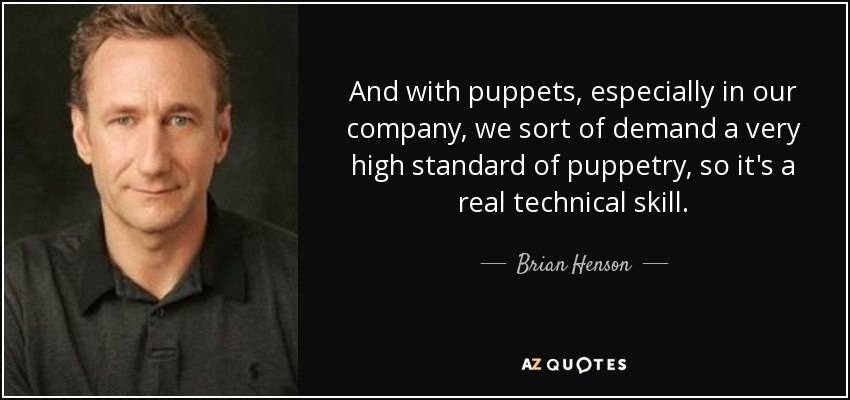 And with puppets, especially in our company, we sort of demand a very high standard of puppetry, so it's a real technical skill. - Brian Henson