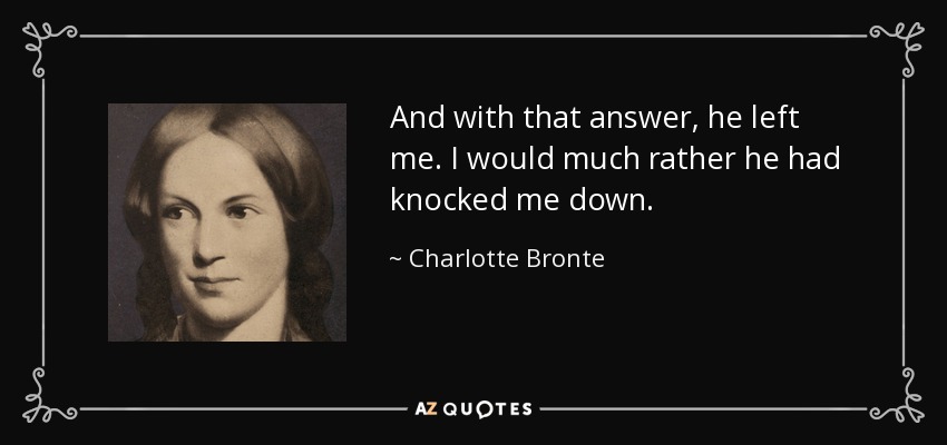 And with that answer, he left me. I would much rather he had knocked me down. - Charlotte Bronte
