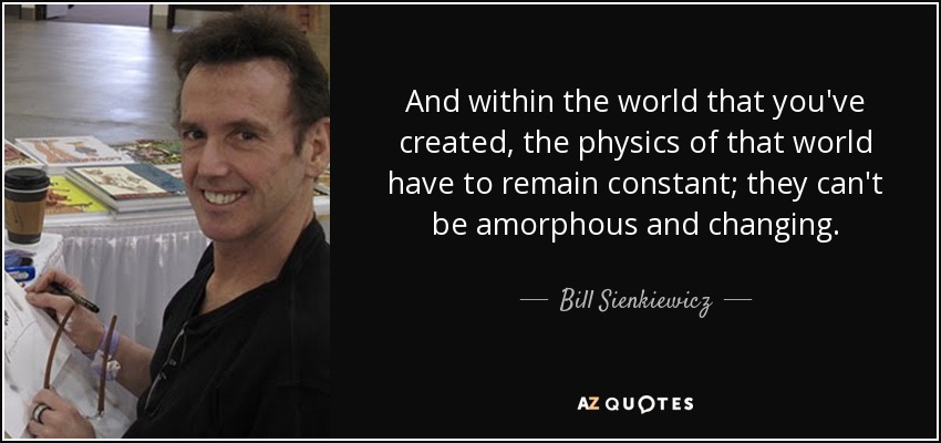 And within the world that you've created, the physics of that world have to remain constant; they can't be amorphous and changing. - Bill Sienkiewicz