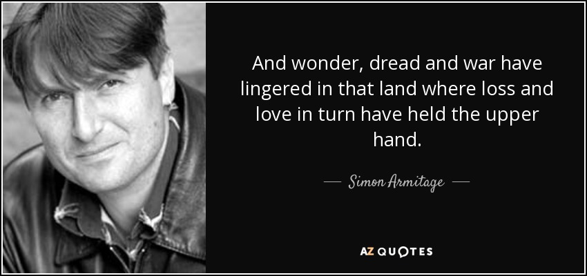 And wonder, dread and war have lingered in that land where loss and love in turn have held the upper hand. - Simon Armitage