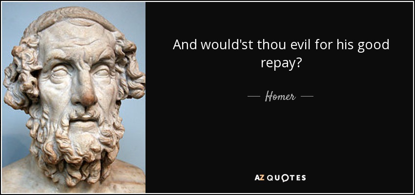 And would'st thou evil for his good repay? - Homer