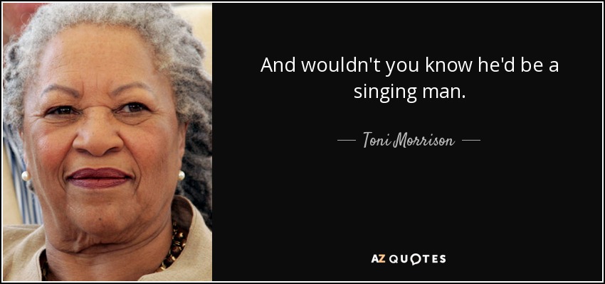 And wouldn't you know he'd be a singing man. - Toni Morrison