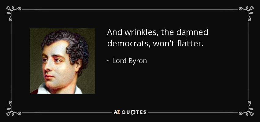 And wrinkles, the damned democrats, won't flatter. - Lord Byron