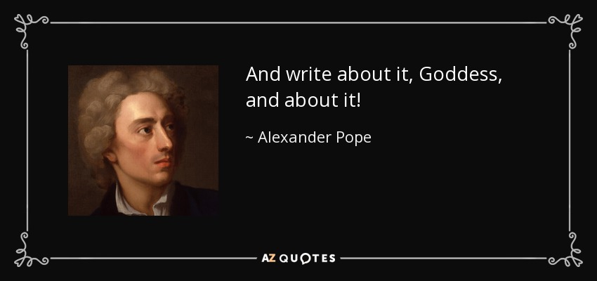 And write about it, Goddess, and about it! - Alexander Pope