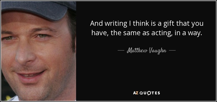 And writing I think is a gift that you have, the same as acting, in a way. - Matthew Vaughn