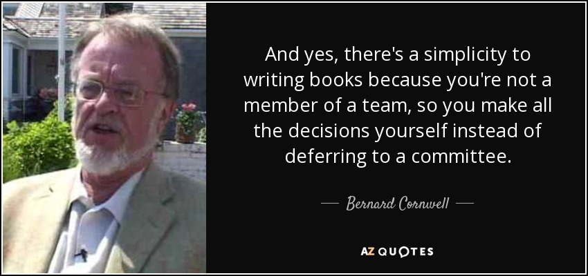And yes, there's a simplicity to writing books because you're not a member of a team, so you make all the decisions yourself instead of deferring to a committee. - Bernard Cornwell