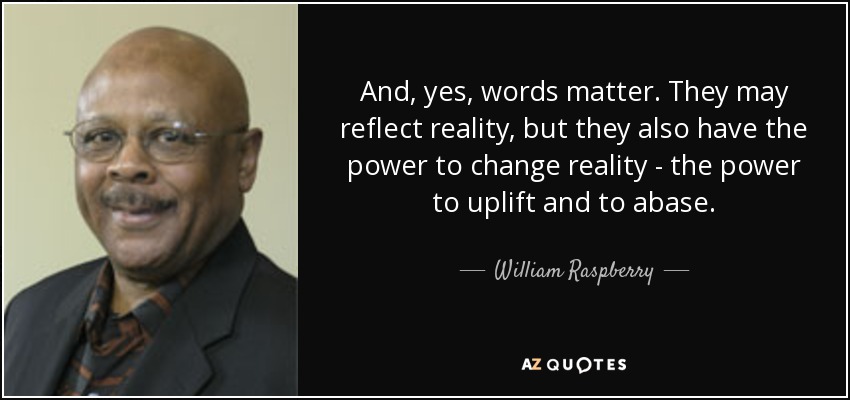 And, yes, words matter. They may reflect reality, but they also have the power to change reality - the power to uplift and to abase. - William Raspberry