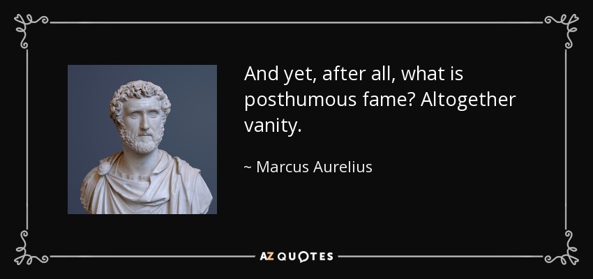 And yet, after all, what is posthumous fame? Altogether vanity. - Marcus Aurelius