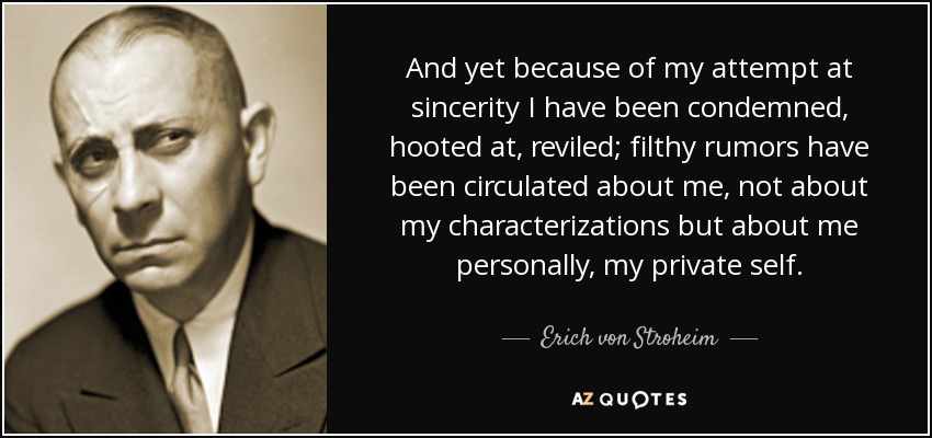 And yet because of my attempt at sincerity I have been condemned, hooted at, reviled; filthy rumors have been circulated about me, not about my characterizations but about me personally, my private self. - Erich von Stroheim