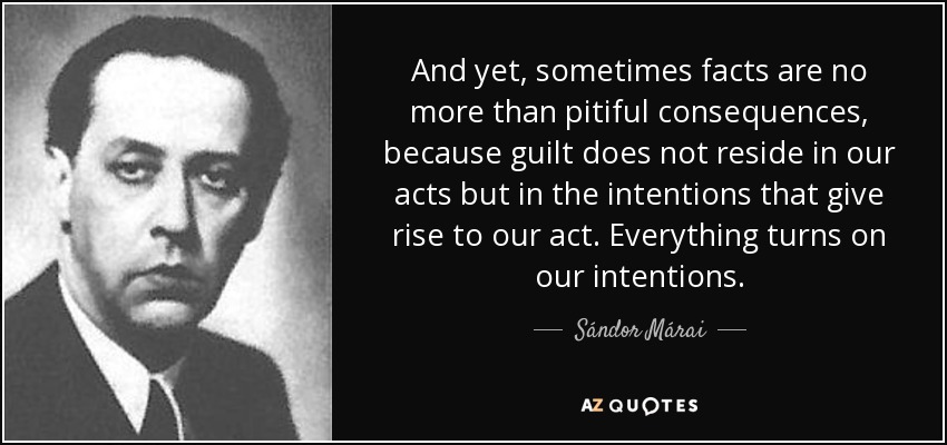 And yet, sometimes facts are no more than pitiful consequences, because guilt does not reside in our acts but in the intentions that give rise to our act. Everything turns on our intentions. - Sándor Márai