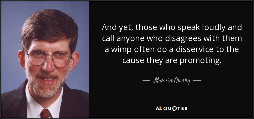 And yet, those who speak loudly and call anyone who disagrees with them a wimp often do a disservice to the cause they are promoting. - Marvin Olasky