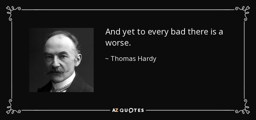 And yet to every bad there is a worse. - Thomas Hardy