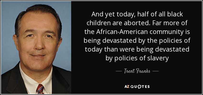 And yet today, half of all black children are aborted. Far more of the African-American community is being devastated by the policies of today than were being devastated by policies of slavery - Trent Franks