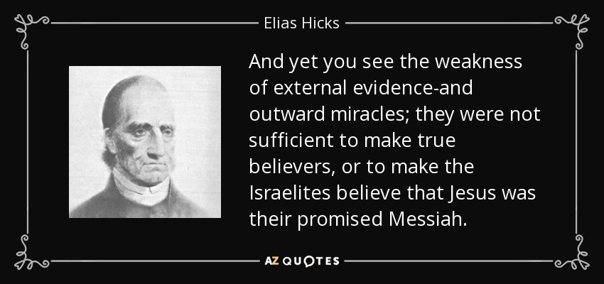 And yet you see the weakness of external evidence-and outward miracles; they were not sufficient to make true believers, or to make the Israelites believe that Jesus was their promised Messiah. - Elias Hicks