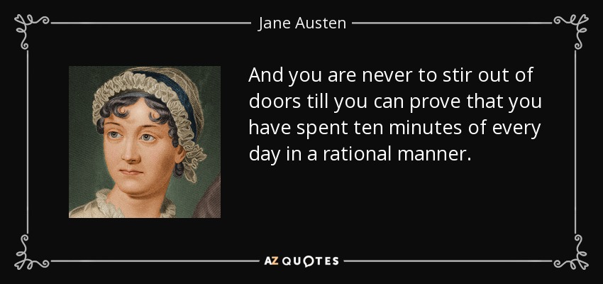 And you are never to stir out of doors till you can prove that you have spent ten minutes of every day in a rational manner. - Jane Austen