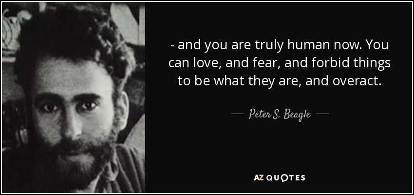 - and you are truly human now. You can love, and fear, and forbid things to be what they are, and overact. - Peter S. Beagle