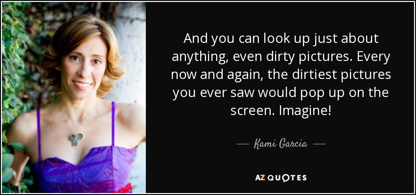 And you can look up just about anything, even dirty pictures. Every now and again, the dirtiest pictures you ever saw would pop up on the screen. Imagine! - Kami Garcia