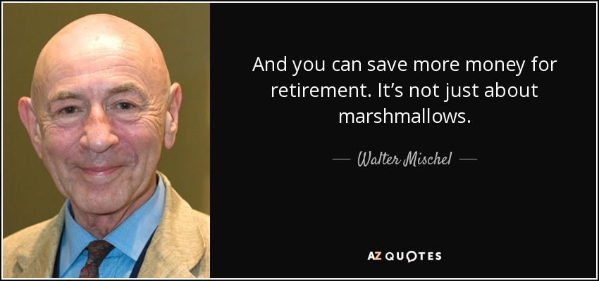 And you can save more money for retirement. It’s not just about marshmallows. - Walter Mischel