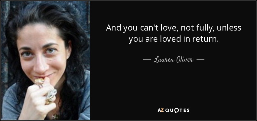 And you can't love, not fully, unless you are loved in return. - Lauren Oliver