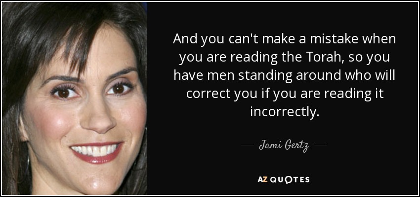And you can't make a mistake when you are reading the Torah, so you have men standing around who will correct you if you are reading it incorrectly. - Jami Gertz