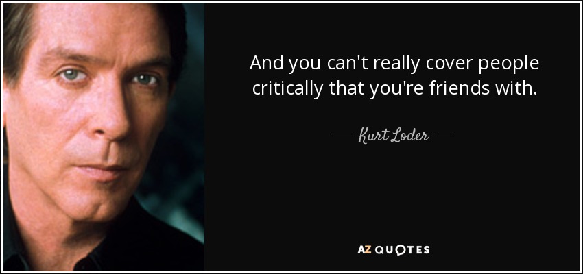 And you can't really cover people critically that you're friends with. - Kurt Loder