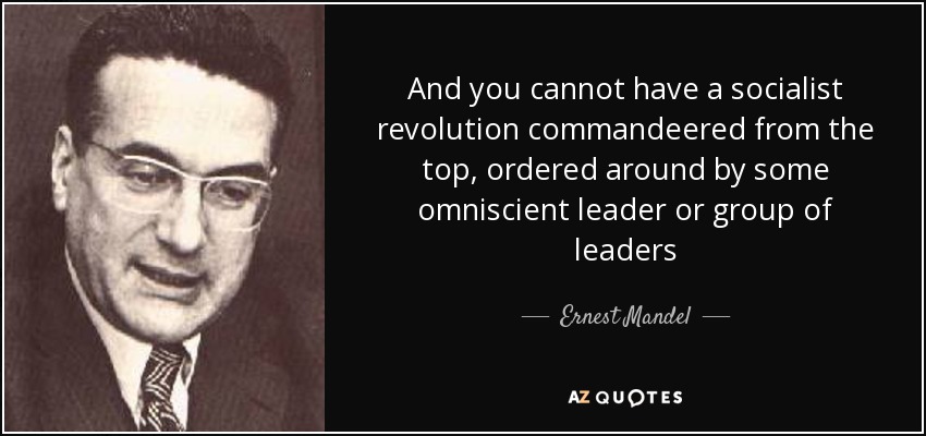 And you cannot have a socialist revolution commandeered from the top, ordered around by some omniscient leader or group of leaders - Ernest Mandel