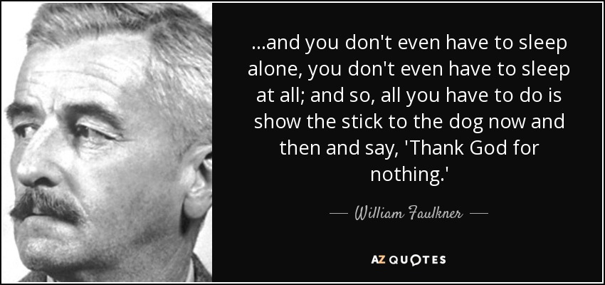...and you don't even have to sleep alone, you don't even have to sleep at all; and so, all you have to do is show the stick to the dog now and then and say, 'Thank God for nothing.' - William Faulkner
