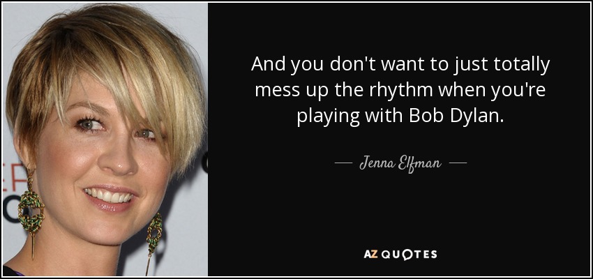 And you don't want to just totally mess up the rhythm when you're playing with Bob Dylan. - Jenna Elfman