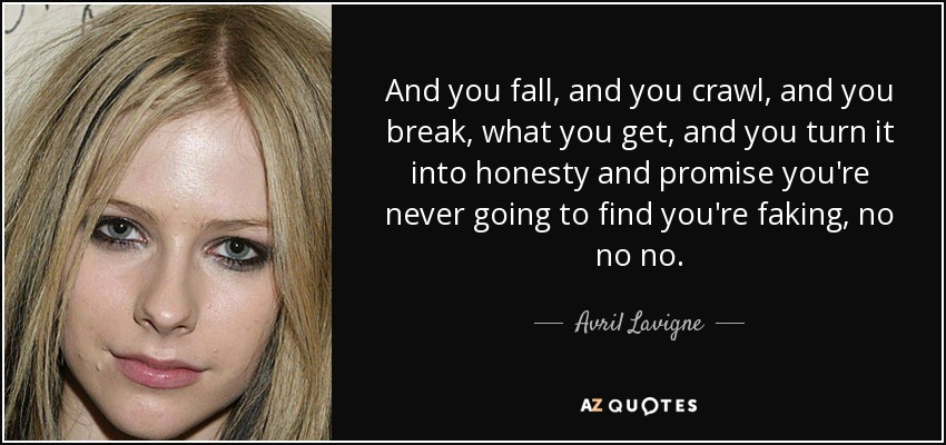 And you fall, and you crawl, and you break, what you get, and you turn it into honesty and promise you're never going to find you're faking, no no no. - Avril Lavigne