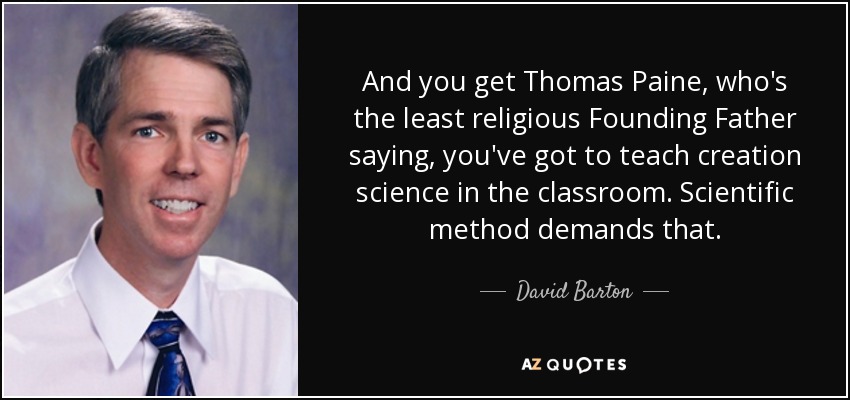 And you get Thomas Paine, who's the least religious Founding Father saying, you've got to teach creation science in the classroom. Scientific method demands that. - David Barton