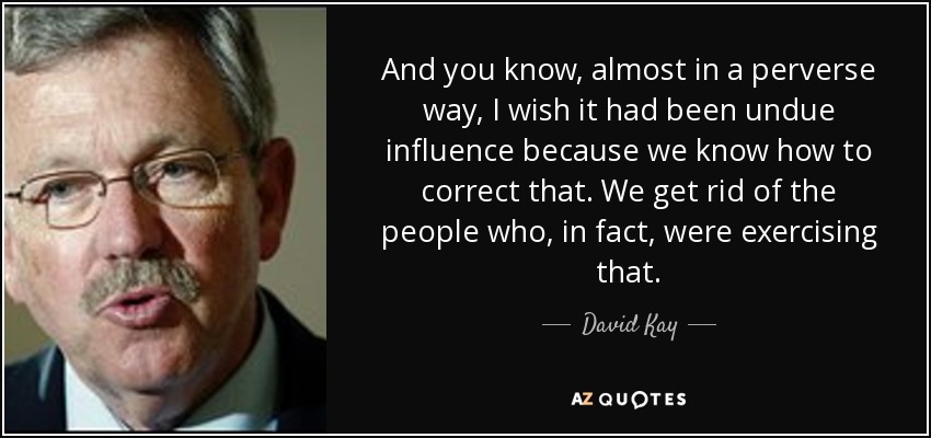 And you know, almost in a perverse way, I wish it had been undue influence because we know how to correct that. We get rid of the people who, in fact, were exercising that. - David Kay
