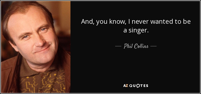 And, you know, I never wanted to be a singer. - Phil Collins
