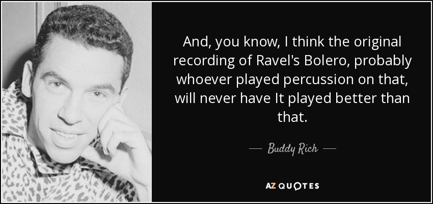 And, you know, I think the original recording of Ravel's Bolero, probably whoever played percussion on that, will never have It played better than that. - Buddy Rich