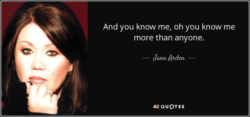 And you know me, oh you know me more than anyone. - Jann Arden