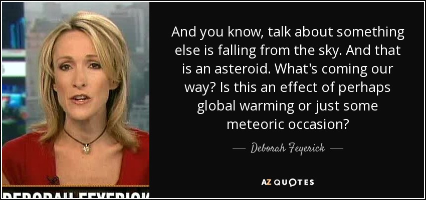 And you know, talk about something else is falling from the sky. And that is an asteroid. What's coming our way? Is this an effect of perhaps global warming or just some meteoric occasion? - Deborah Feyerick