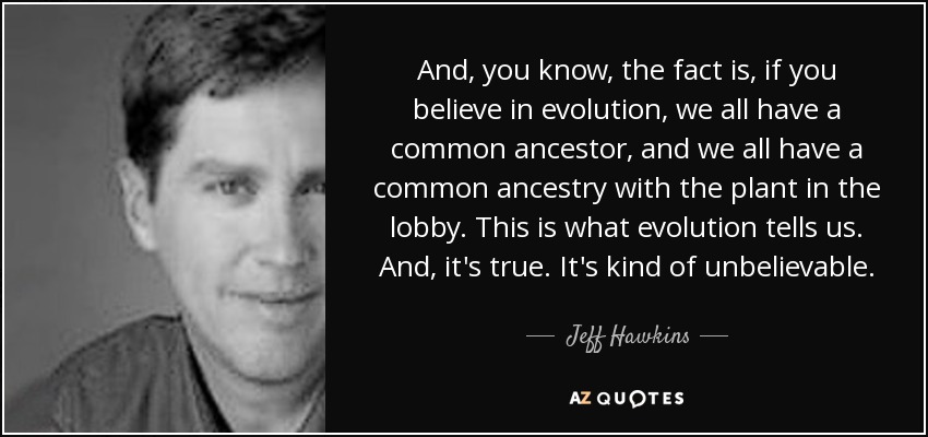 And, you know, the fact is, if you believe in evolution, we all have a common ancestor, and we all have a common ancestry with the plant in the lobby. This is what evolution tells us. And, it's true. It's kind of unbelievable. - Jeff Hawkins