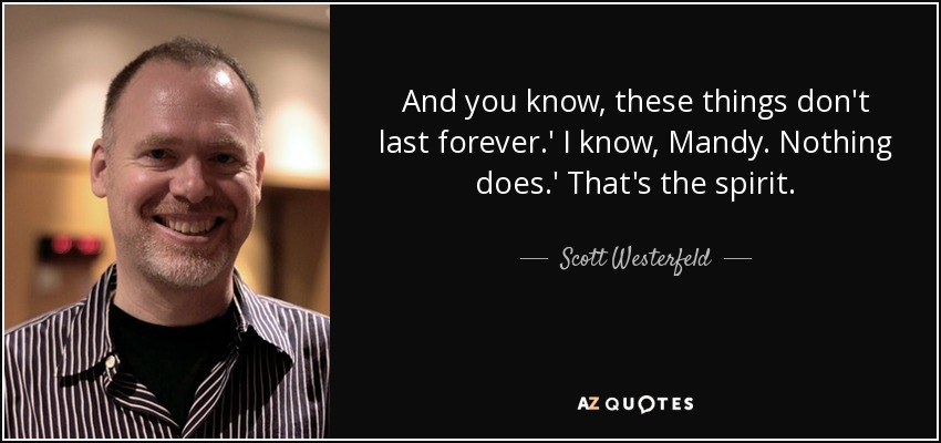 And you know, these things don't last forever.' I know, Mandy. Nothing does.' That's the spirit. - Scott Westerfeld