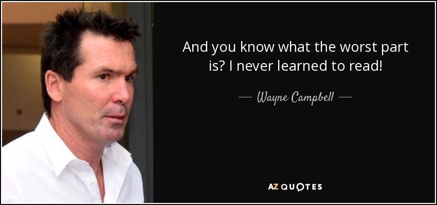 And you know what the worst part is? I never learned to read! - Wayne Campbell