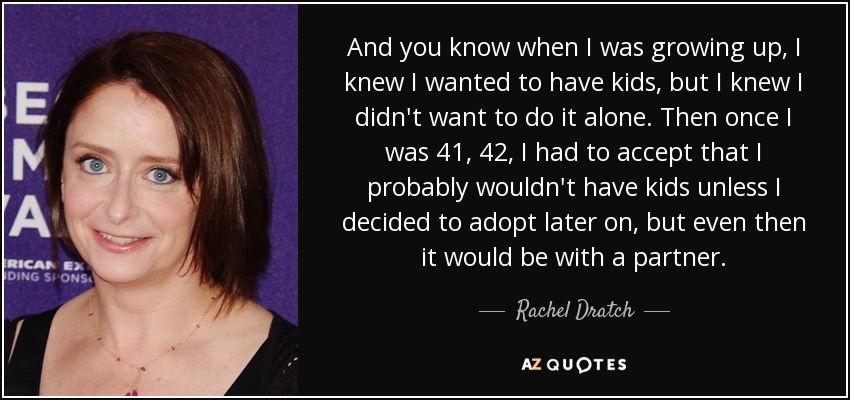 And you know when I was growing up, I knew I wanted to have kids, but I knew I didn't want to do it alone. Then once I was 41, 42, I had to accept that I probably wouldn't have kids unless I decided to adopt later on, but even then it would be with a partner. - Rachel Dratch