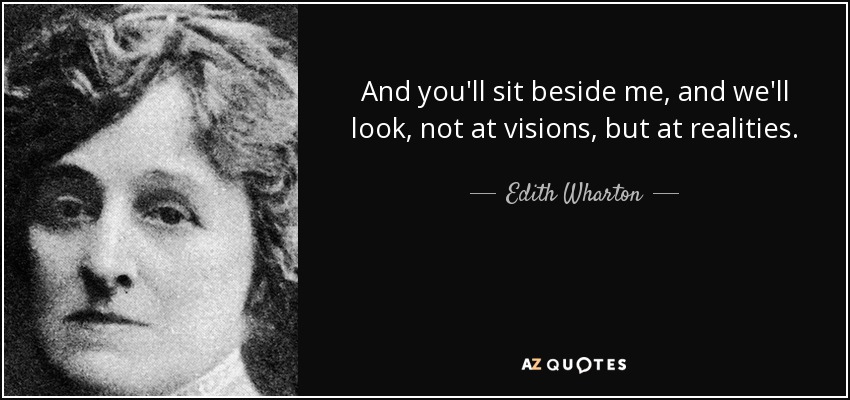 And you'll sit beside me, and we'll look, not at visions, but at realities. - Edith Wharton