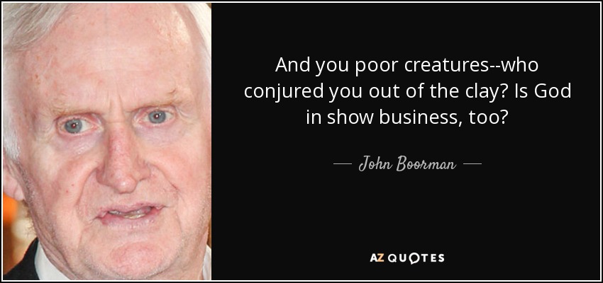 And you poor creatures--who conjured you out of the clay? Is God in show business, too? - John Boorman
