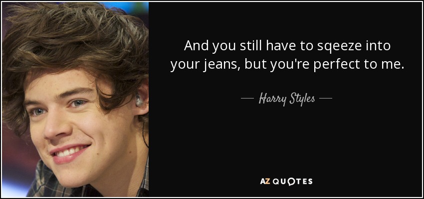 And you still have to sqeeze into your jeans, but you're perfect to me. - Harry Styles