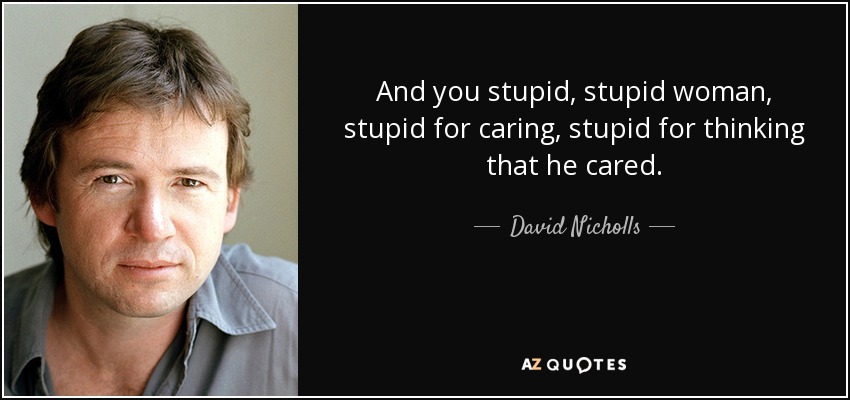 And you stupid, stupid woman, stupid for caring, stupid for thinking that he cared. - David Nicholls