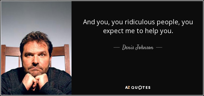 And you, you ridiculous people, you expect me to help you. - Denis Johnson