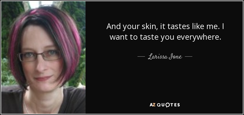 And your skin, it tastes like me. I want to taste you everywhere. - Larissa Ione