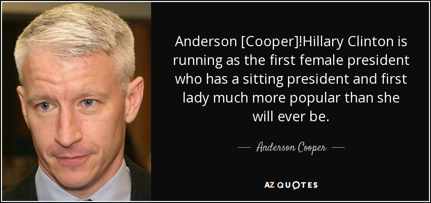 Anderson [Cooper]!Hillary Clinton is running as the first female president who has a sitting president and first lady much more popular than she will ever be. - Anderson Cooper