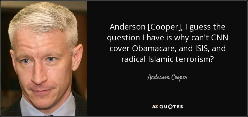 Anderson [Cooper], I guess the question I have is why can't CNN cover Obamacare, and ISIS, and radical Islamic terrorism? - Anderson Cooper