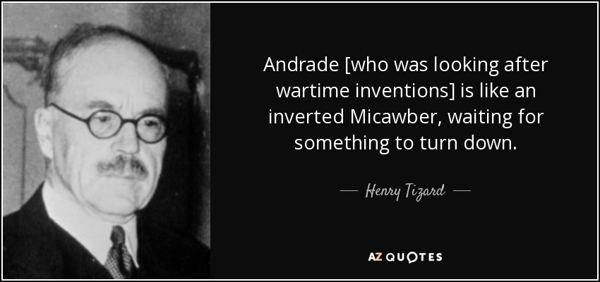 Andrade [who was looking after wartime inventions] is like an inverted Micawber, waiting for something to turn down. - Henry Tizard